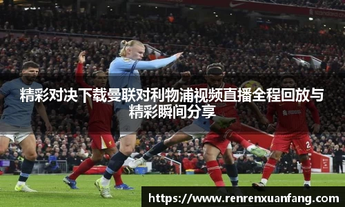 精彩对决下载曼联对利物浦视频直播全程回放与精彩瞬间分享