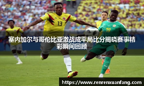 塞内加尔与哥伦比亚激战成平局比分揭晓赛事精彩瞬间回顾