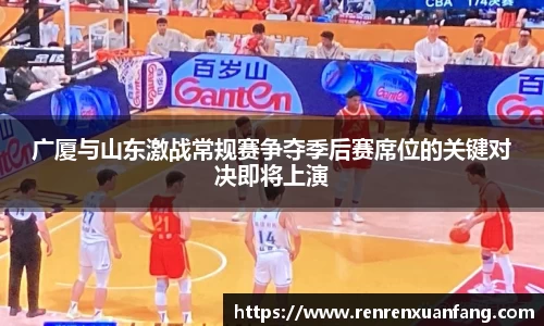 广厦与山东激战常规赛争夺季后赛席位的关键对决即将上演