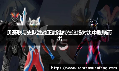 贝赛联与史队激战正酣谁能在这场对决中脱颖而出